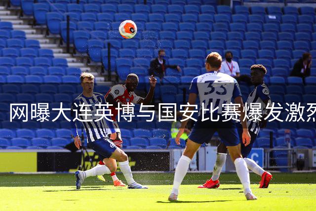 网曝大连英博与国安比赛爆发激烈冲突 现场混战视频流出