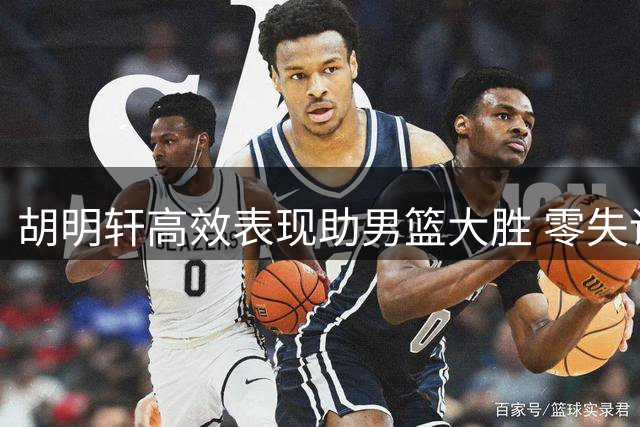 胡明轩高效表现助男篮大胜 零失误凸显关键作用